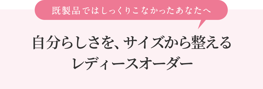 既製品ではしっくりこなかったあなたへ。自分らしさを、サイズから整えるレディースオーダー