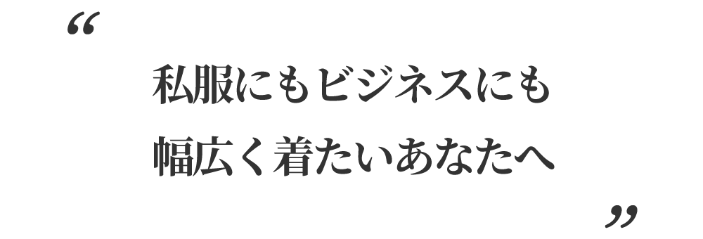 私服にもビジネスにも幅広く着たいあなたへ