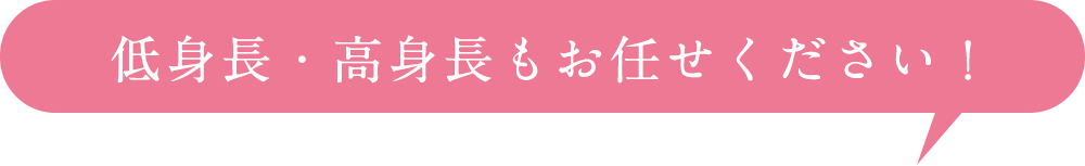 低身長・高身長もお任せください！