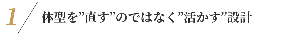 体型を’’直す’’のではなく’’活かす’’設計
