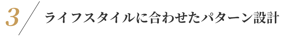 ライフスタイルに合わせたパターン設計